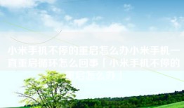 小米手机不停的重启怎么办小米手机一直重启循环怎么回事「小米手机不停的重启怎么办」