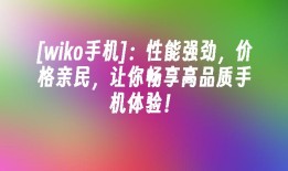 [wiko手机]：性能强劲，价格亲民，让你畅享高品质手机体验！wiko手机「[wiko手机]：性能强劲，价格亲民，让你畅享高品质手机体验！」