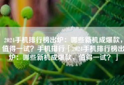 2024手机排行榜出炉：哪些新机成爆款，值得一试？手机排行「2024手机排行榜出炉：哪些新机成爆款，值得一试？」