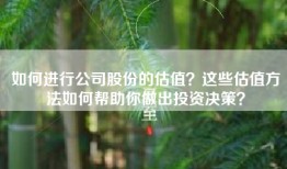 如何进行公司股份的估值？这些估值方法如何帮助你做出投资决策？