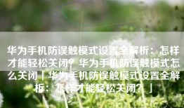 华为手机防误触模式设置全解析：怎样才能轻松关闭？华为手机防误触模式怎么关闭「华为手机防误触模式设置全解析：怎样才能轻松关闭？」