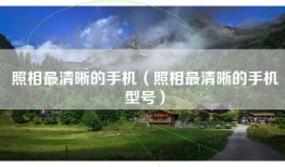 照相最清晰的手机（照相最清晰的手机型号）
