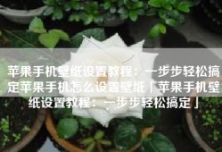 苹果手机壁纸设置教程：一步步轻松搞定苹果手机怎么设置壁纸「苹果手机壁纸设置教程：一步步轻松搞定」