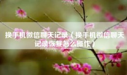 换手机微信聊天记录（换手机微信聊天记录恢复怎么操作）