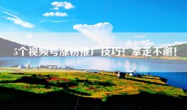5个视频号涨粉推广技巧！拿走不谢！