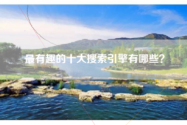 最有趣的十大搜索引擎有哪些？