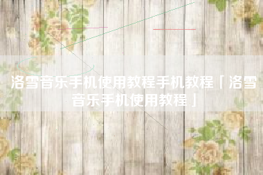 洛雪音乐手机使用教程手机教程「洛雪音乐手机使用教程」