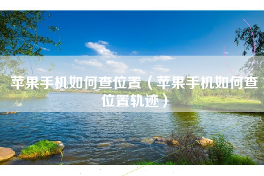苹果手机如何查位置（苹果手机如何查位置轨迹）