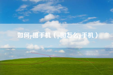 如何p图手机（p图怎么p手机）